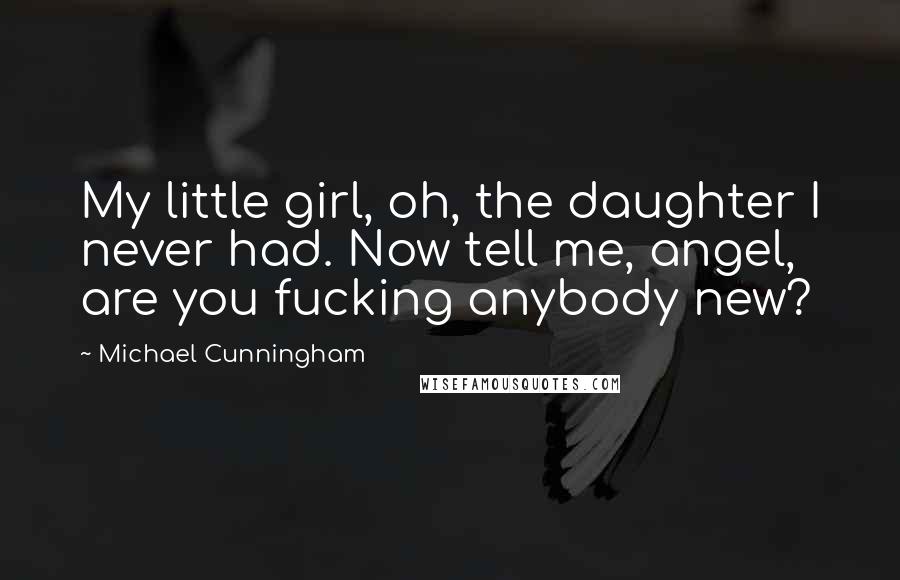 Michael Cunningham Quotes: My little girl, oh, the daughter I never had. Now tell me, angel, are you fucking anybody new?