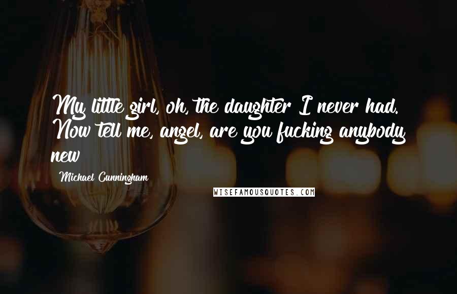 Michael Cunningham Quotes: My little girl, oh, the daughter I never had. Now tell me, angel, are you fucking anybody new?