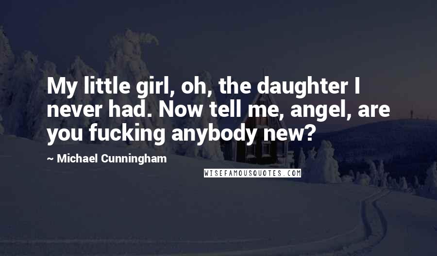 Michael Cunningham Quotes: My little girl, oh, the daughter I never had. Now tell me, angel, are you fucking anybody new?