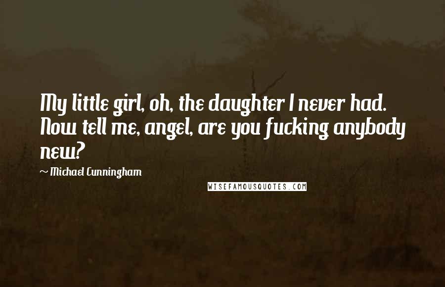 Michael Cunningham Quotes: My little girl, oh, the daughter I never had. Now tell me, angel, are you fucking anybody new?