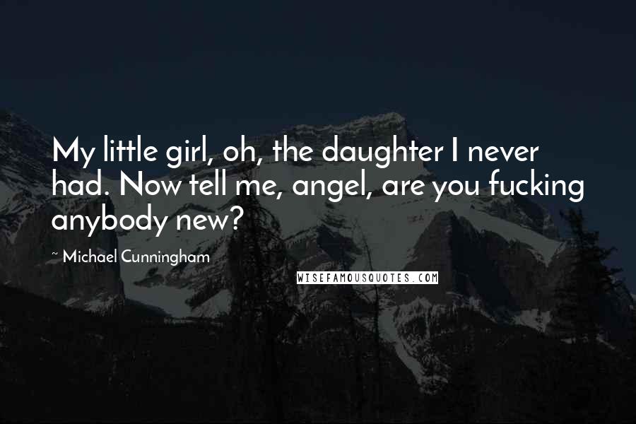 Michael Cunningham Quotes: My little girl, oh, the daughter I never had. Now tell me, angel, are you fucking anybody new?