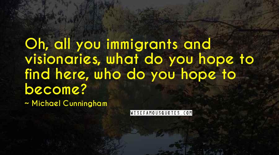 Michael Cunningham Quotes: Oh, all you immigrants and visionaries, what do you hope to find here, who do you hope to become?