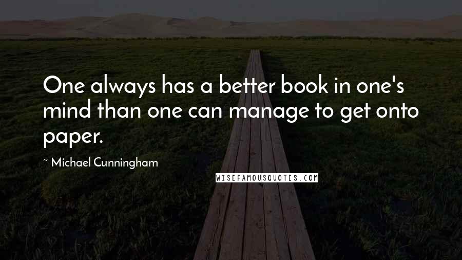 Michael Cunningham Quotes: One always has a better book in one's mind than one can manage to get onto paper.