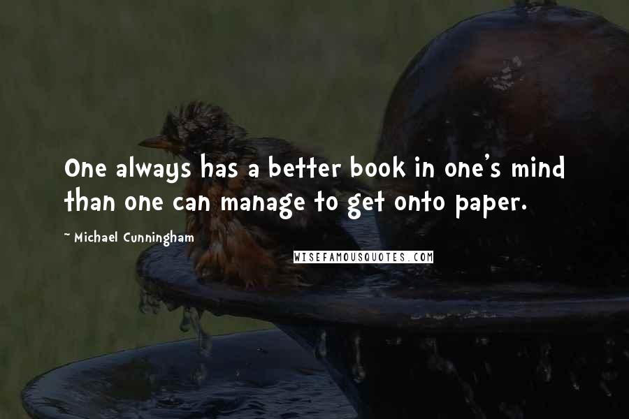 Michael Cunningham Quotes: One always has a better book in one's mind than one can manage to get onto paper.