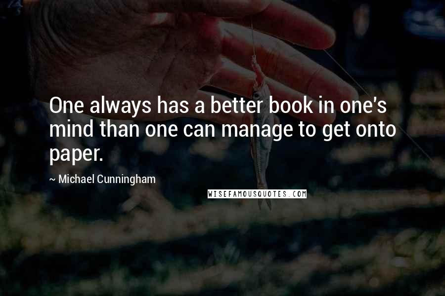 Michael Cunningham Quotes: One always has a better book in one's mind than one can manage to get onto paper.