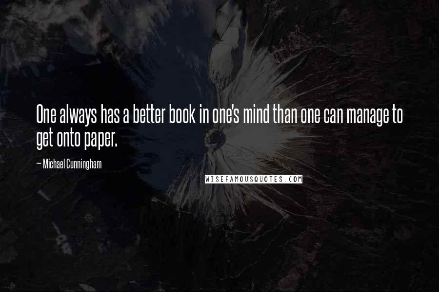 Michael Cunningham Quotes: One always has a better book in one's mind than one can manage to get onto paper.