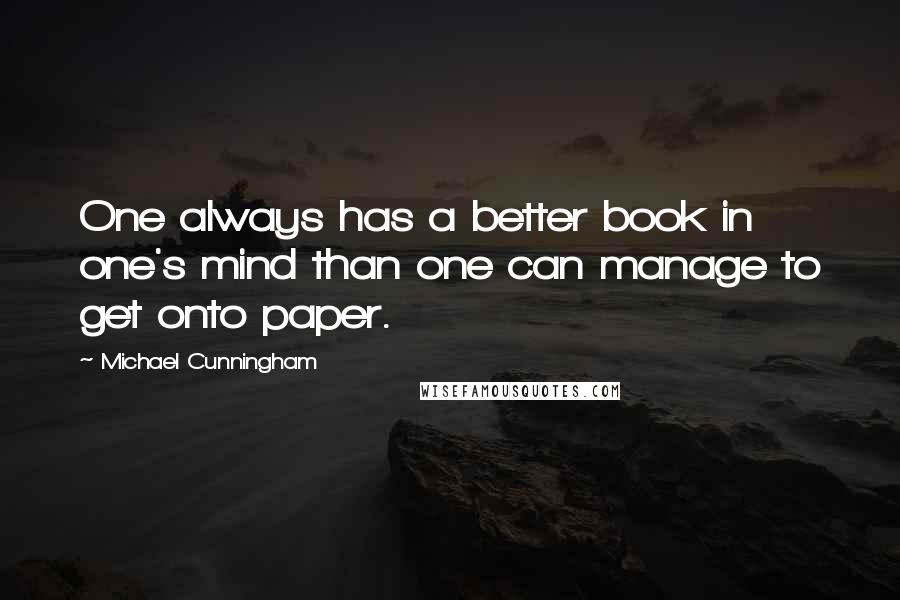 Michael Cunningham Quotes: One always has a better book in one's mind than one can manage to get onto paper.