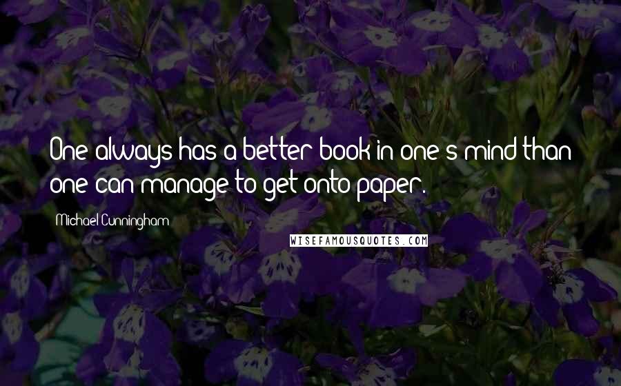 Michael Cunningham Quotes: One always has a better book in one's mind than one can manage to get onto paper.