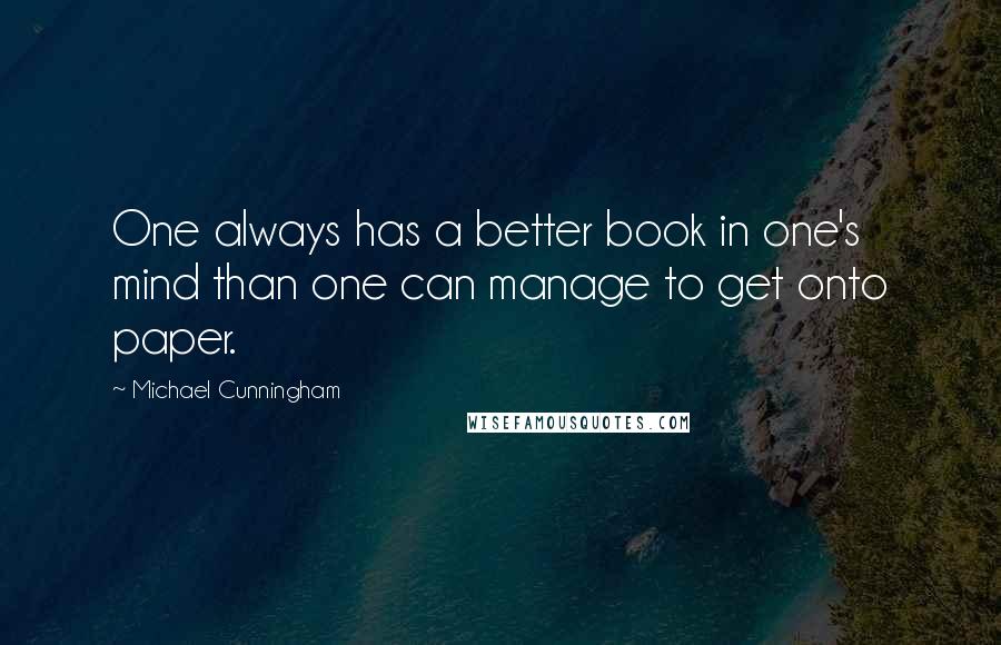 Michael Cunningham Quotes: One always has a better book in one's mind than one can manage to get onto paper.