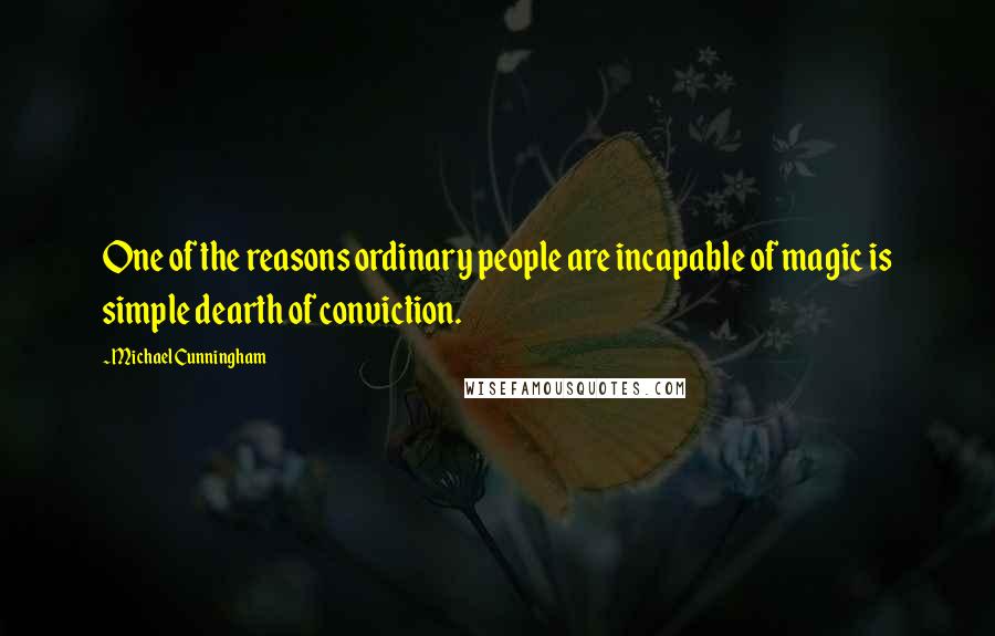 Michael Cunningham Quotes: One of the reasons ordinary people are incapable of magic is simple dearth of conviction.