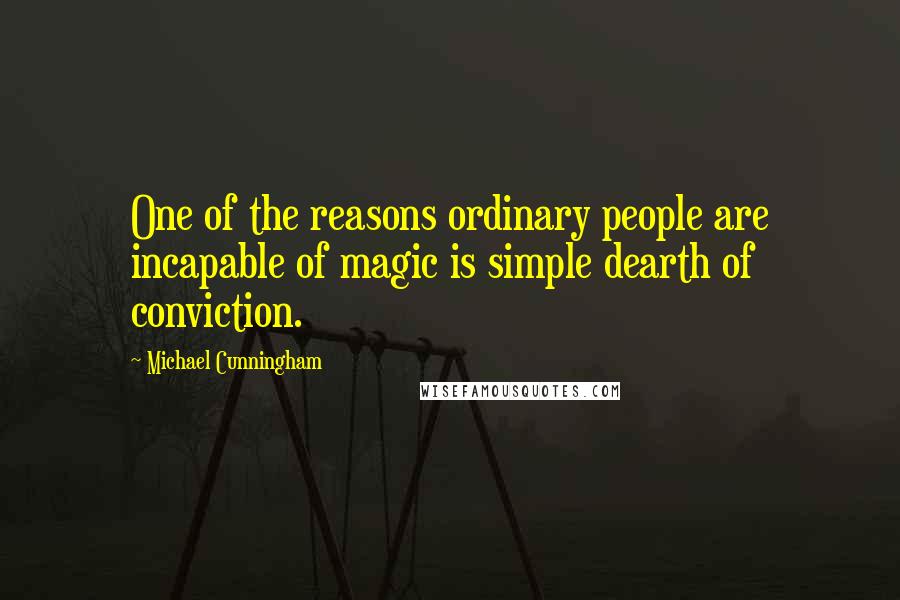 Michael Cunningham Quotes: One of the reasons ordinary people are incapable of magic is simple dearth of conviction.