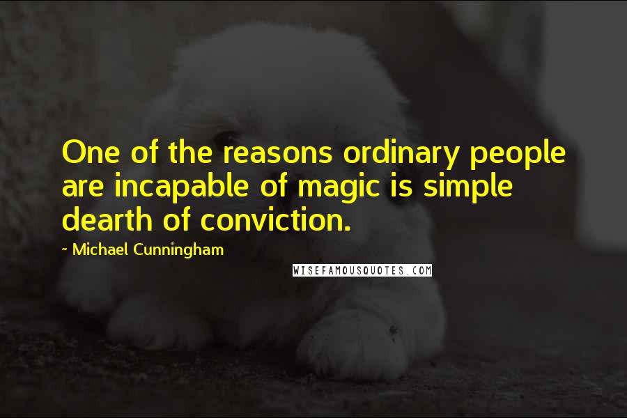 Michael Cunningham Quotes: One of the reasons ordinary people are incapable of magic is simple dearth of conviction.