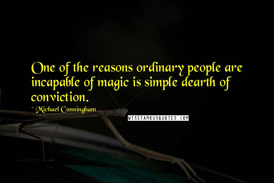 Michael Cunningham Quotes: One of the reasons ordinary people are incapable of magic is simple dearth of conviction.