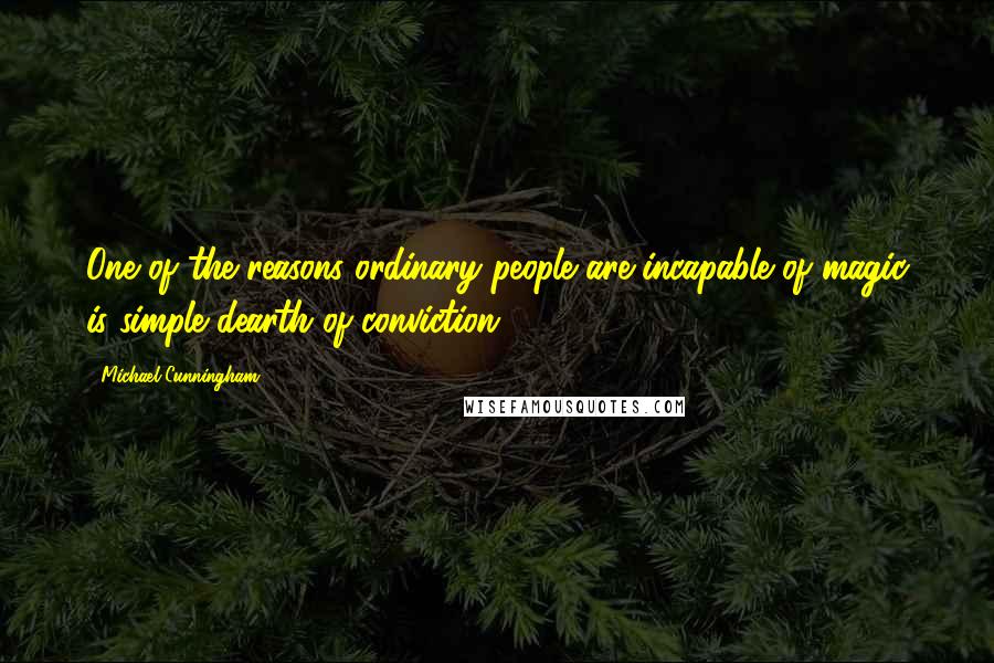 Michael Cunningham Quotes: One of the reasons ordinary people are incapable of magic is simple dearth of conviction.