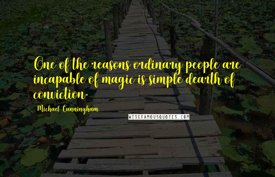 Michael Cunningham Quotes: One of the reasons ordinary people are incapable of magic is simple dearth of conviction.