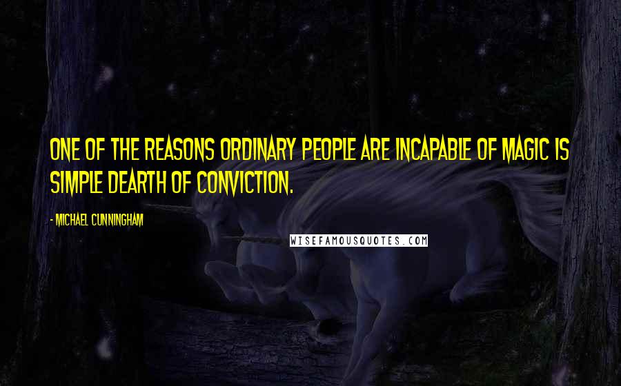 Michael Cunningham Quotes: One of the reasons ordinary people are incapable of magic is simple dearth of conviction.