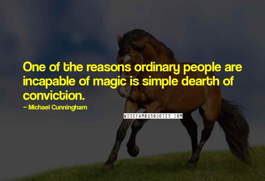 Michael Cunningham Quotes: One of the reasons ordinary people are incapable of magic is simple dearth of conviction.