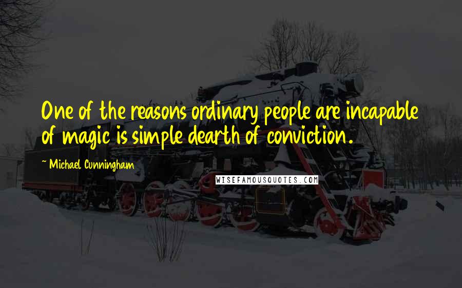 Michael Cunningham Quotes: One of the reasons ordinary people are incapable of magic is simple dearth of conviction.