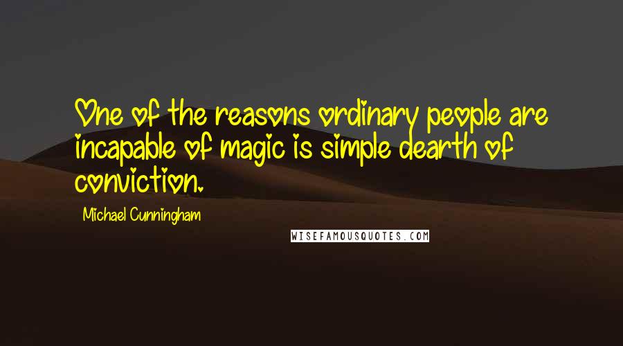 Michael Cunningham Quotes: One of the reasons ordinary people are incapable of magic is simple dearth of conviction.