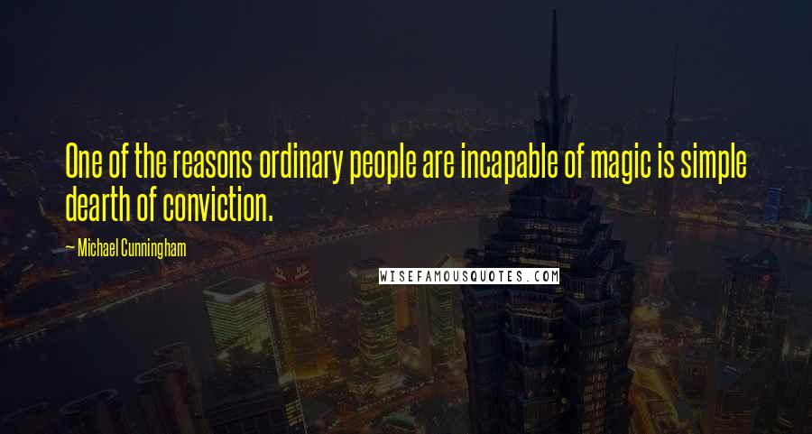 Michael Cunningham Quotes: One of the reasons ordinary people are incapable of magic is simple dearth of conviction.