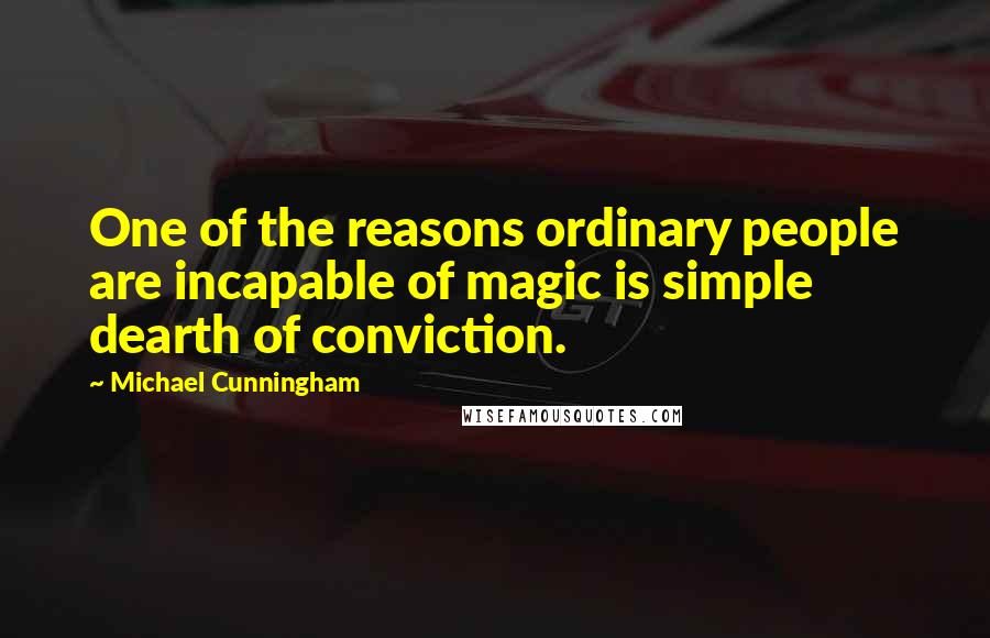 Michael Cunningham Quotes: One of the reasons ordinary people are incapable of magic is simple dearth of conviction.