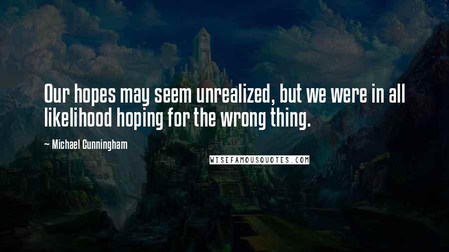 Michael Cunningham Quotes: Our hopes may seem unrealized, but we were in all likelihood hoping for the wrong thing.