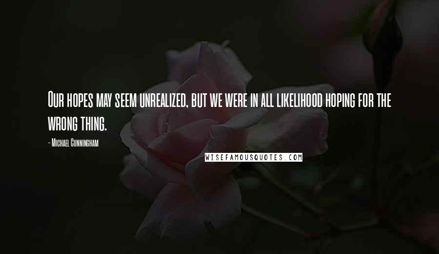 Michael Cunningham Quotes: Our hopes may seem unrealized, but we were in all likelihood hoping for the wrong thing.