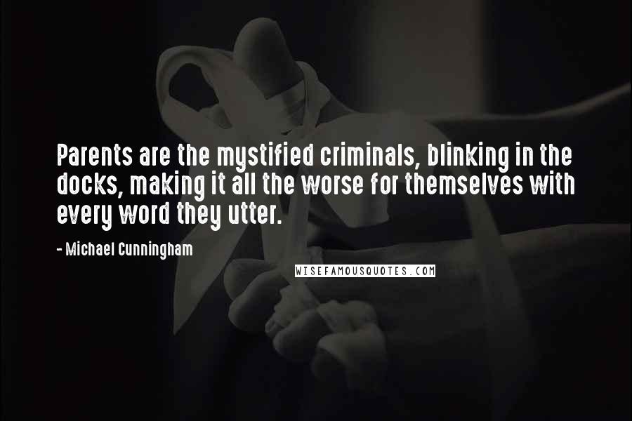 Michael Cunningham Quotes: Parents are the mystified criminals, blinking in the docks, making it all the worse for themselves with every word they utter.