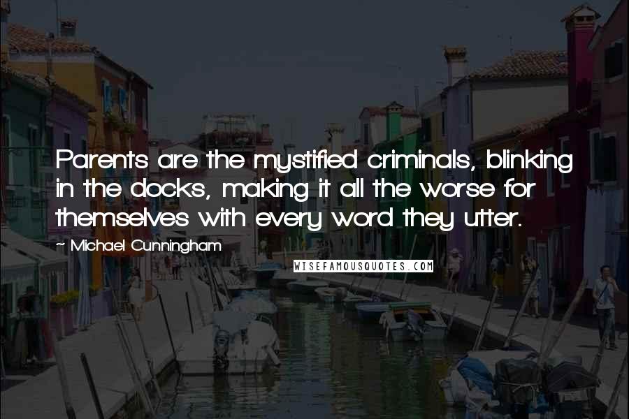 Michael Cunningham Quotes: Parents are the mystified criminals, blinking in the docks, making it all the worse for themselves with every word they utter.