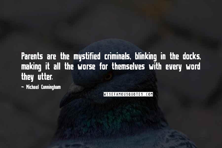 Michael Cunningham Quotes: Parents are the mystified criminals, blinking in the docks, making it all the worse for themselves with every word they utter.