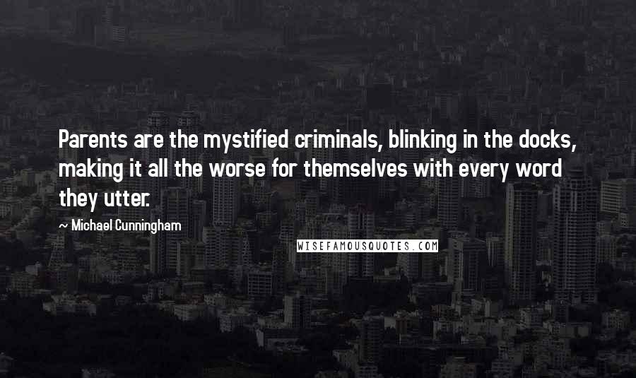 Michael Cunningham Quotes: Parents are the mystified criminals, blinking in the docks, making it all the worse for themselves with every word they utter.