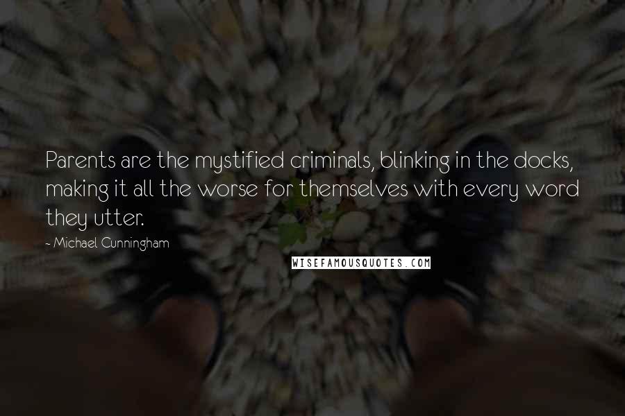 Michael Cunningham Quotes: Parents are the mystified criminals, blinking in the docks, making it all the worse for themselves with every word they utter.