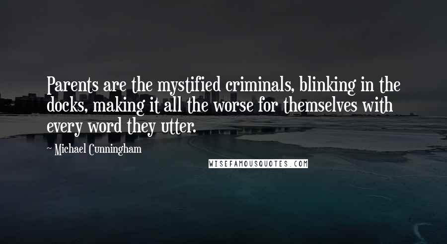 Michael Cunningham Quotes: Parents are the mystified criminals, blinking in the docks, making it all the worse for themselves with every word they utter.