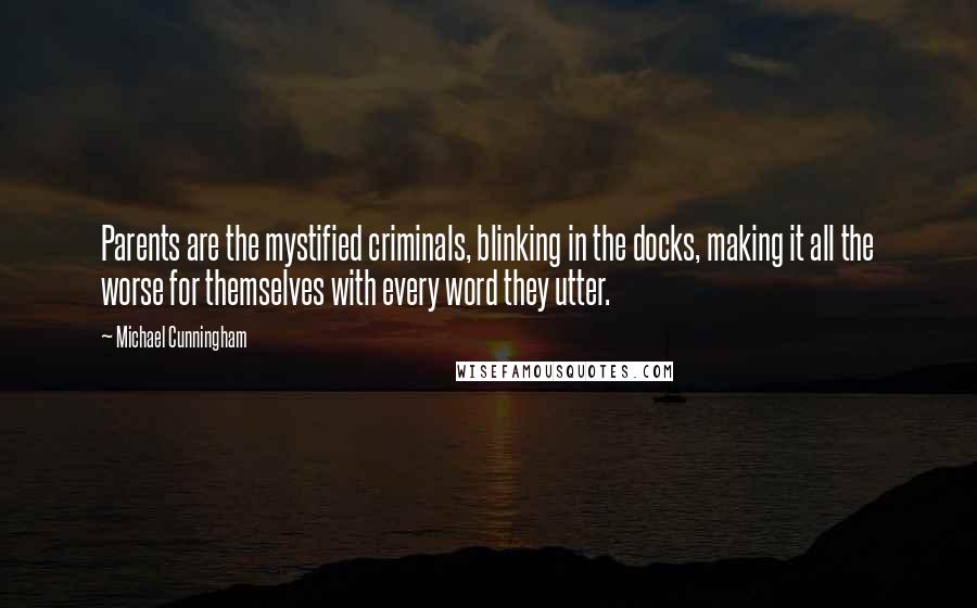 Michael Cunningham Quotes: Parents are the mystified criminals, blinking in the docks, making it all the worse for themselves with every word they utter.