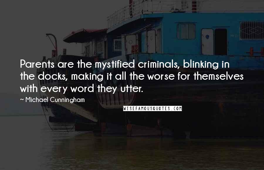 Michael Cunningham Quotes: Parents are the mystified criminals, blinking in the docks, making it all the worse for themselves with every word they utter.