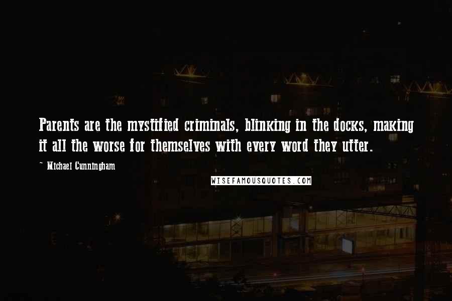 Michael Cunningham Quotes: Parents are the mystified criminals, blinking in the docks, making it all the worse for themselves with every word they utter.