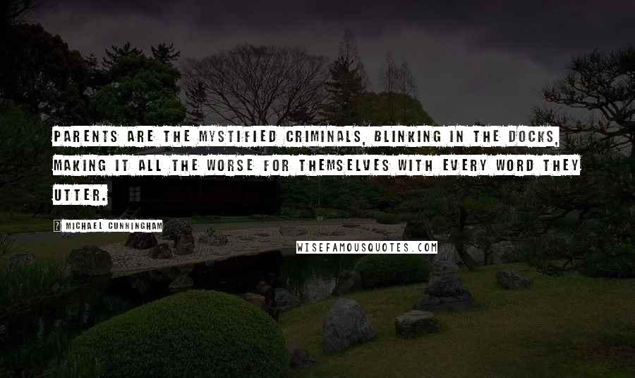 Michael Cunningham Quotes: Parents are the mystified criminals, blinking in the docks, making it all the worse for themselves with every word they utter.