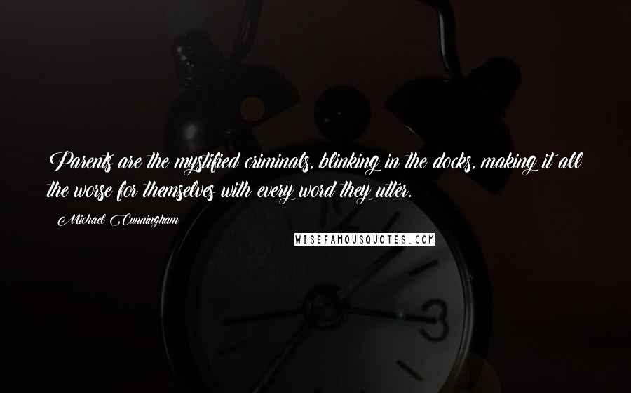 Michael Cunningham Quotes: Parents are the mystified criminals, blinking in the docks, making it all the worse for themselves with every word they utter.