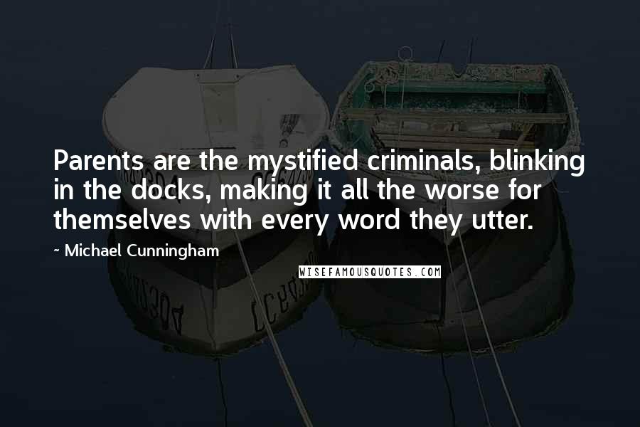 Michael Cunningham Quotes: Parents are the mystified criminals, blinking in the docks, making it all the worse for themselves with every word they utter.