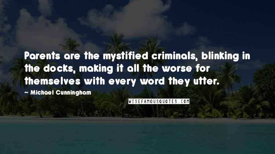 Michael Cunningham Quotes: Parents are the mystified criminals, blinking in the docks, making it all the worse for themselves with every word they utter.