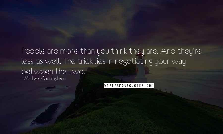 Michael Cunningham Quotes: People are more than you think they are. And they're less, as well. The trick lies in negotiating your way between the two.