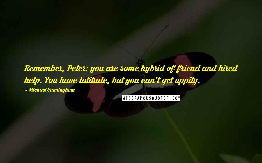 Michael Cunningham Quotes: Remember, Peter: you are some hybrid of friend and hired help. You have latitude, but you can't get uppity.