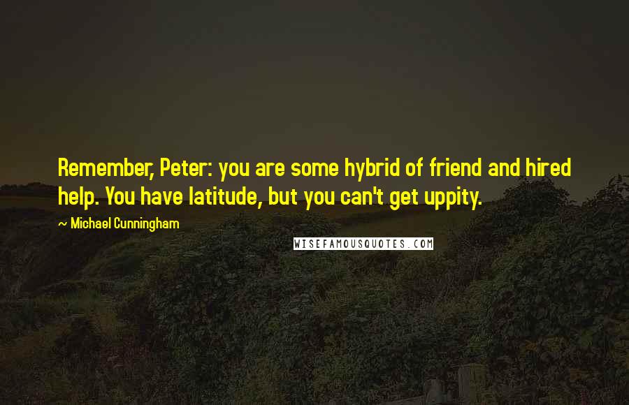 Michael Cunningham Quotes: Remember, Peter: you are some hybrid of friend and hired help. You have latitude, but you can't get uppity.