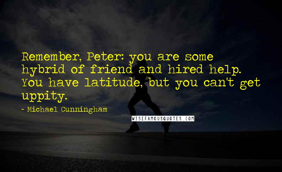 Michael Cunningham Quotes: Remember, Peter: you are some hybrid of friend and hired help. You have latitude, but you can't get uppity.