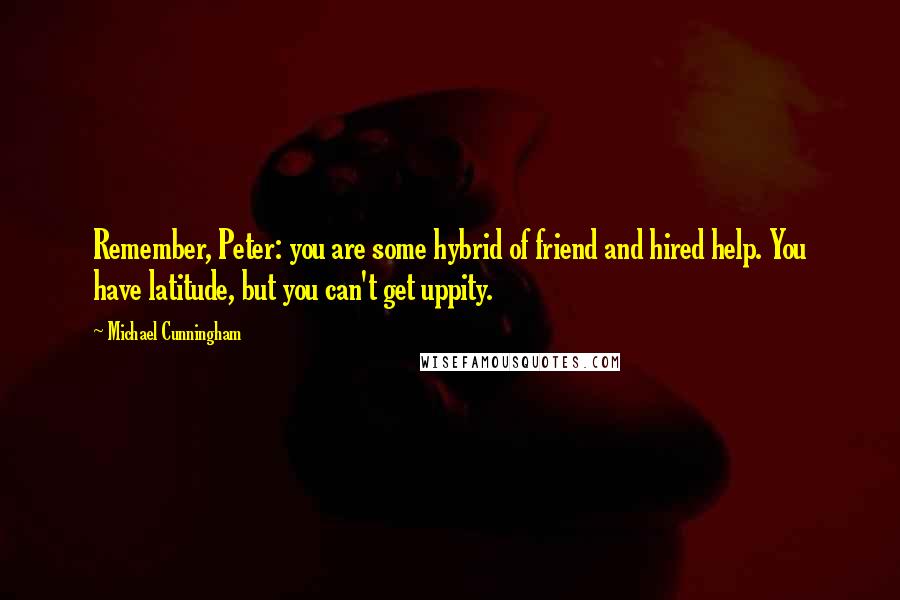 Michael Cunningham Quotes: Remember, Peter: you are some hybrid of friend and hired help. You have latitude, but you can't get uppity.