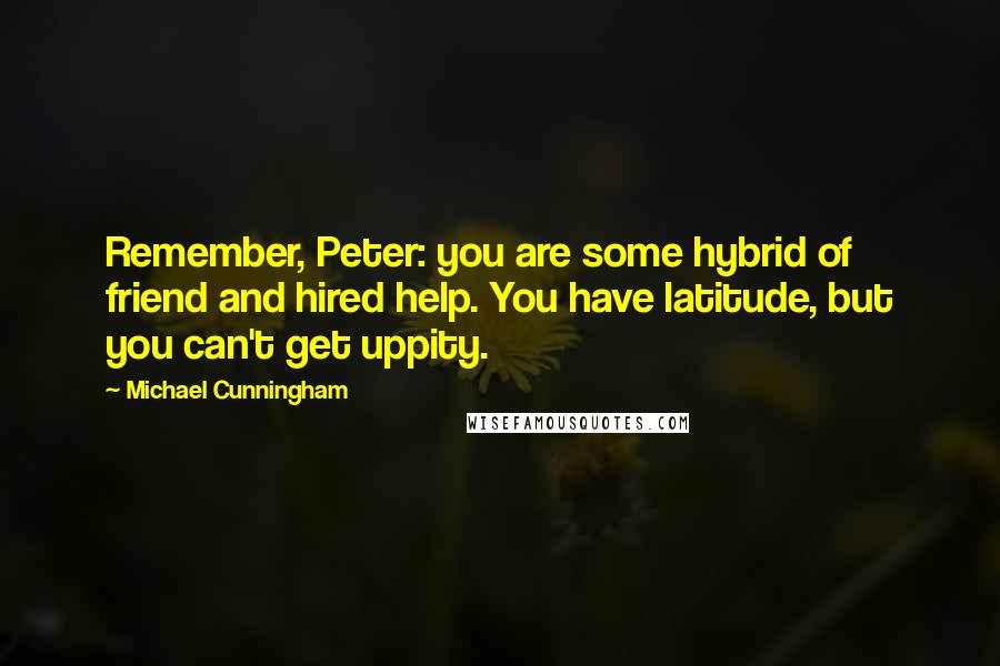 Michael Cunningham Quotes: Remember, Peter: you are some hybrid of friend and hired help. You have latitude, but you can't get uppity.