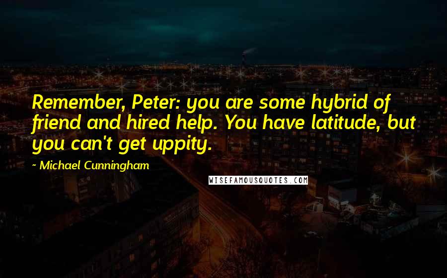 Michael Cunningham Quotes: Remember, Peter: you are some hybrid of friend and hired help. You have latitude, but you can't get uppity.