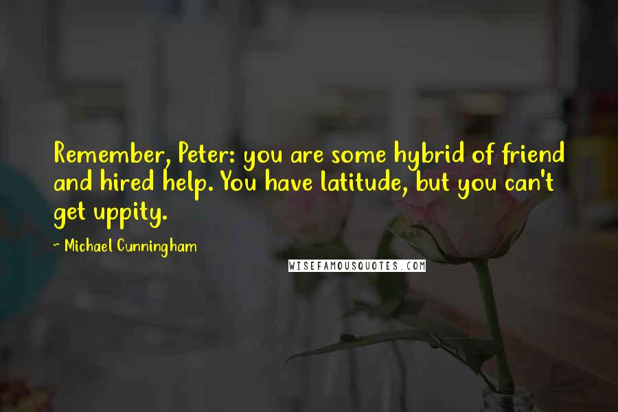 Michael Cunningham Quotes: Remember, Peter: you are some hybrid of friend and hired help. You have latitude, but you can't get uppity.