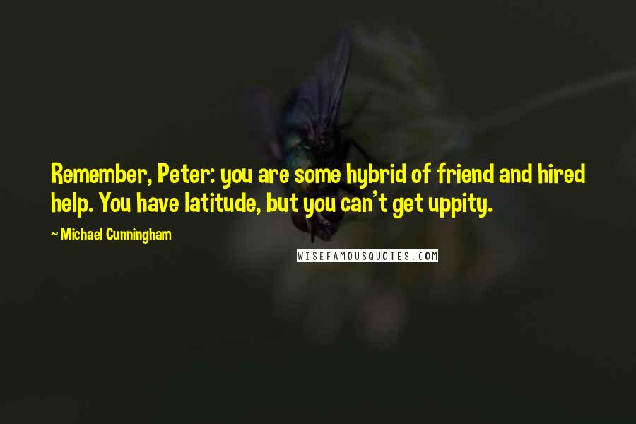 Michael Cunningham Quotes: Remember, Peter: you are some hybrid of friend and hired help. You have latitude, but you can't get uppity.