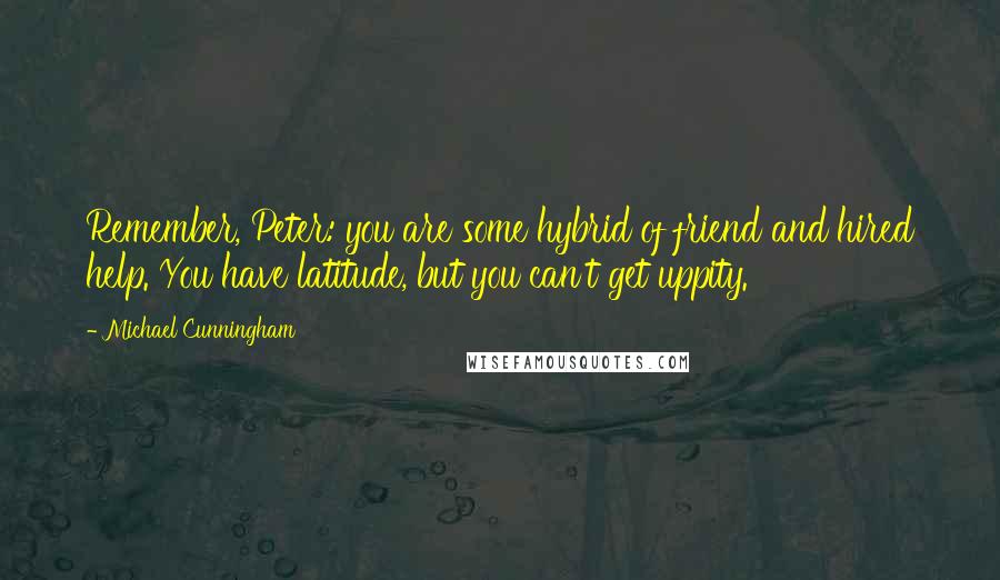 Michael Cunningham Quotes: Remember, Peter: you are some hybrid of friend and hired help. You have latitude, but you can't get uppity.